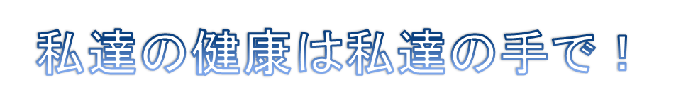 私達の健康は私達の手で!