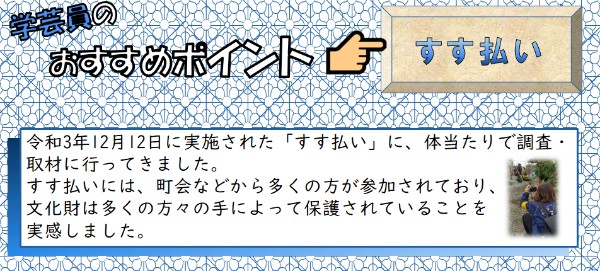 学芸員のおすすめポイント「すす払い」令和3年12月12日に実施された「すす払い」に、体当たりで調査・取材に行ってきました。すす払いには、町会などから多くの方が参加されており、文化財は多くの方々の手によって保護されていることを実感しました。