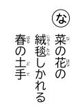 読み札 「な」菜(な)の花(はな)の 絨毯(じゅうたん)しかれる 春(はる)の土手(どて)