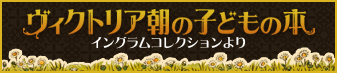 ヴィクトリア朝の子どもの本 イングラムコレクションより(ヴィクトリア朝の子どもの本のサイトへリンク)