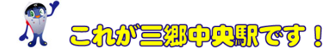 つくばエクスプレス イメージキャラクター  スピーフィーのイラストと「これが三郷中央駅です！」の文字